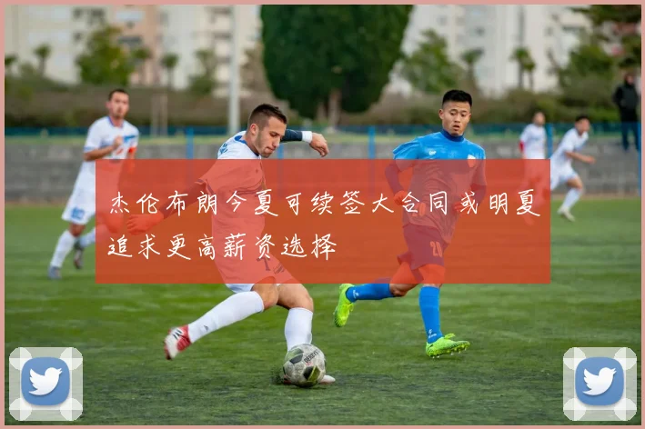 杰伦布朗今夏可续签大合同或明夏追求更高薪资选择