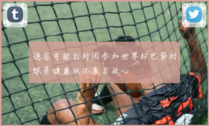 德容可能打封闭参加世界杯巴萨对球员健康状况表示放心