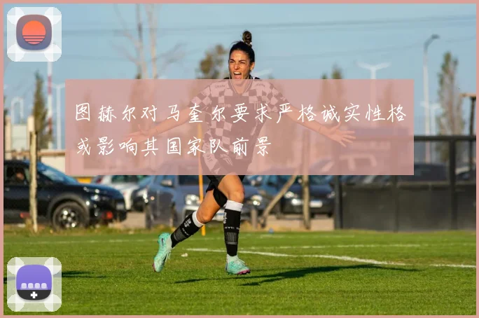 图赫尔对马奎尔要求严格诚实性格或影响其国家队前景