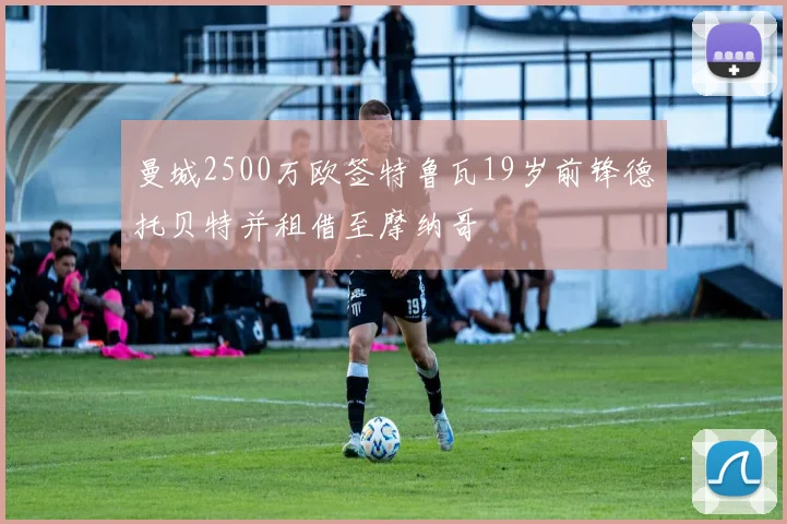 曼城2500万欧签特鲁瓦19岁前锋德托贝特并租借至摩纳哥