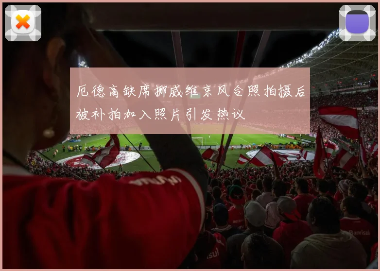 厄德高缺席挪威维京风合照拍摄后被补拍加入照片引发热议