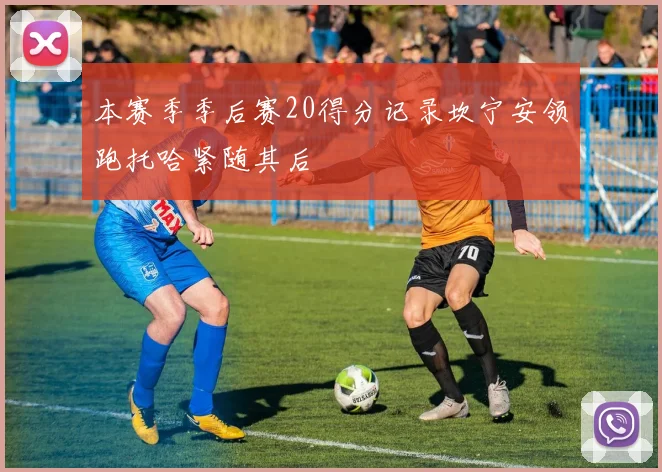 本赛季季后赛20得分记录坎宁安领跑托哈紧随其后