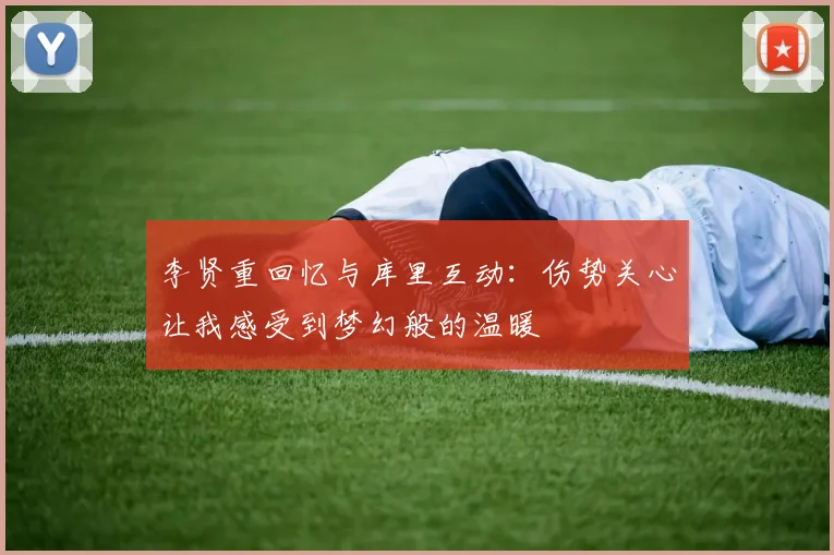 李贤重回忆与库里互动：伤势关心让我感受到梦幻般的温暖