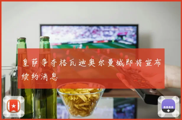 皇萨争夺格瓦迪奥尔曼城即将宣布续约消息