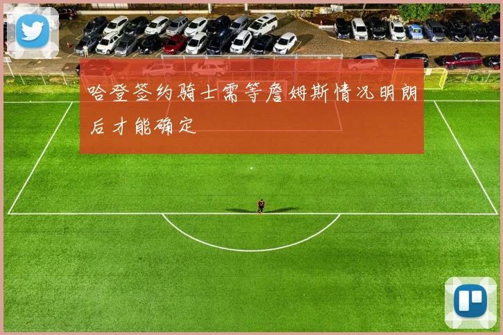 哈登签约骑士需等詹姆斯情况明朗后才能确定