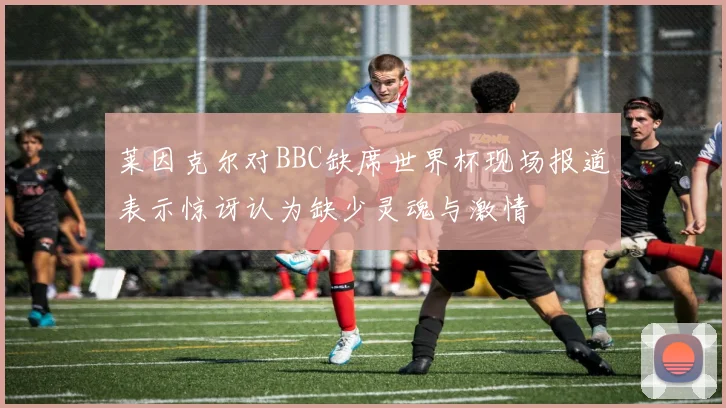 莱因克尔对BBC缺席世界杯现场报道表示惊讶认为缺少灵魂与激情